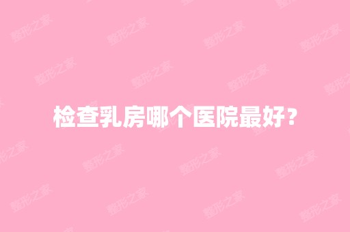 检查乳房哪个医院比较好？