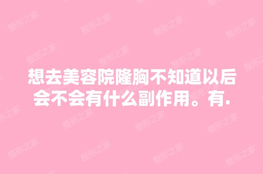 想去美容院隆胸不知道以后会不会有什么副作用。有...