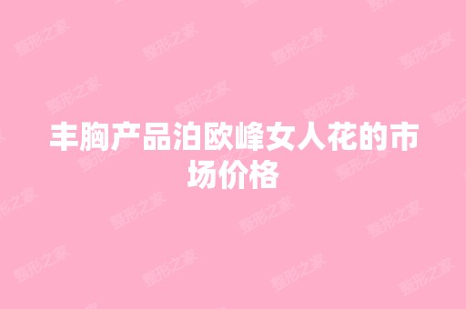 丰胸产品泊欧峰女人花的市场价格