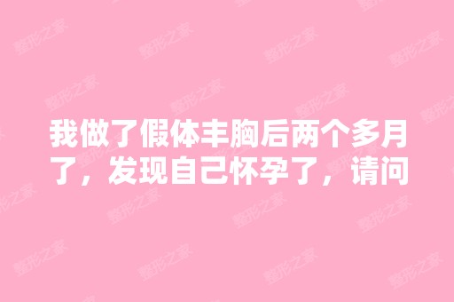 我做了假体丰胸后两个多月了，发现自己怀孕了，请问这