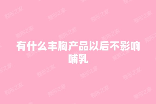 有什么丰胸产品以后不影响哺乳