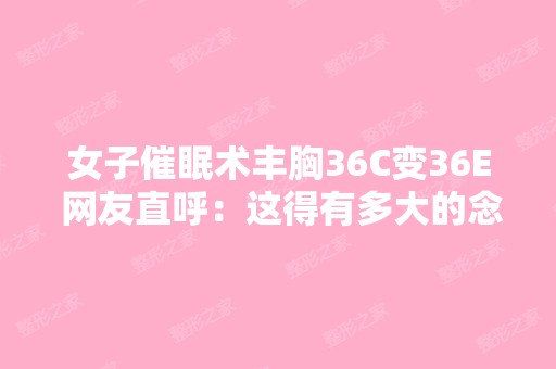 女子催眠术丰胸36C变36E 网友直呼：这得有多大的念力