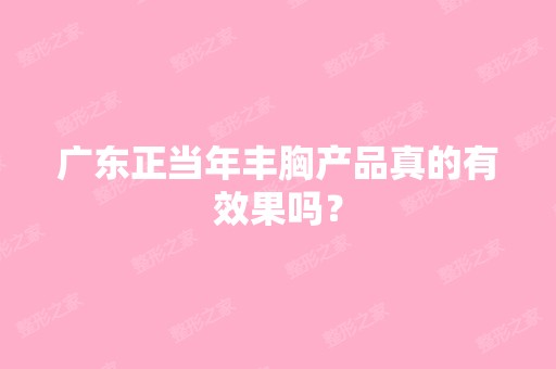 广东正当年丰胸产品真的有效果吗？