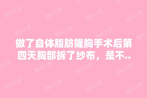 做了自体脂肪隆胸手术后第四天胸部拆了纱布，是不...