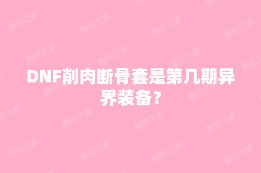 DNF削肉断骨套是第几期异界装备？