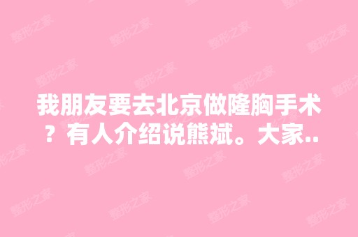 我朋友要去北京做隆胸手术？有人介绍说熊斌。大家...