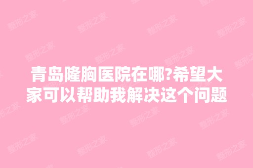 青岛隆胸医院在哪?希望大家可以帮助我解决这个问题。