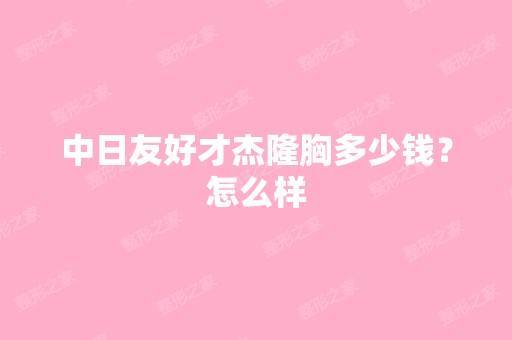 中日友好才杰隆胸多少钱？怎么样