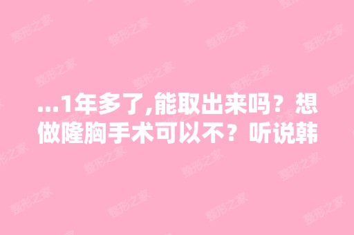 ...1年多了,能取出来吗？想做隆胸手术可以不？听说韩国有一家麦恩...