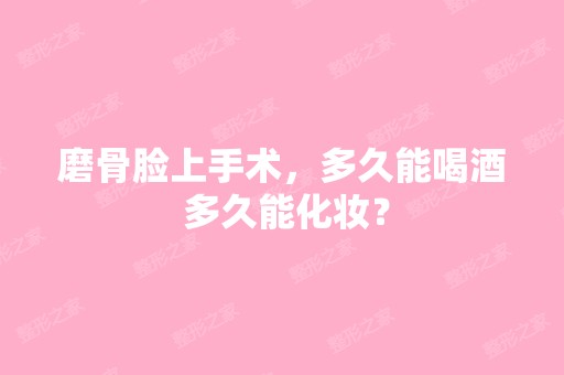 磨骨脸上手术，多久能喝酒 多久能化妆？