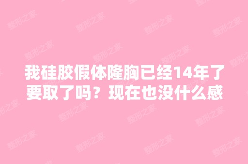 我硅胶假体隆胸已经14年了要取了吗？现在也没什么感觉、但时间久了...