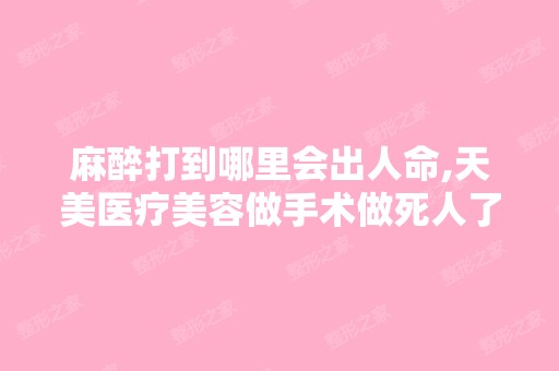 麻醉打到哪里会出人命,天美医疗美容做手术做死人了,听说是一个双...