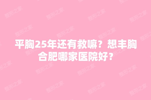 平胸25年还有救嘛？想丰胸合肥哪家医院好？