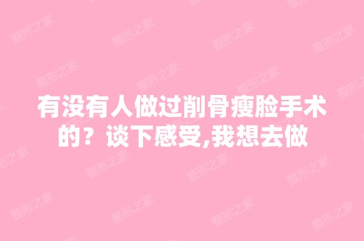 有没有人做过削骨瘦脸手术的？谈下感受,我想去做