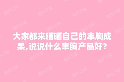 大家都来晒晒自己的丰胸成果,说说什么丰胸产品好？