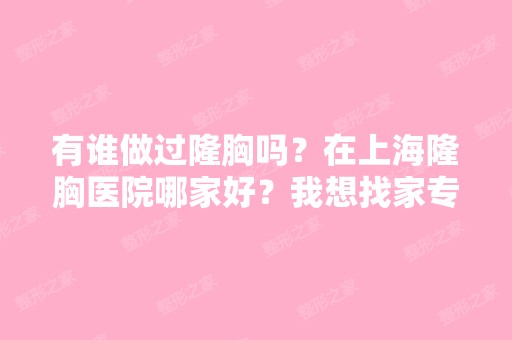 有谁做过隆胸吗？在上海隆胸医院哪家好？我想找家专业技术好的？