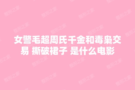 女警毛超周氏千金和毒枭交易 撕破裙子 是什么电影