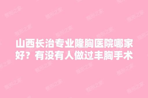 山西长治专业隆胸医院哪家好？有没有人做过丰胸手术啊？