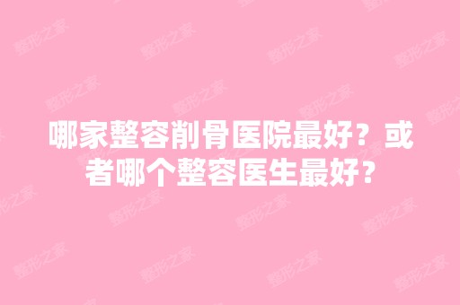 哪家整容削骨医院比较好？或者哪个整容医生比较好？