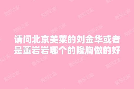 请问北京美莱的刘金华或者是董岩岩哪个的隆胸做的好,做的怎么样