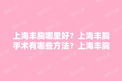 上海丰胸哪里好？上海丰胸手术有哪些方法？上海丰胸术后会有什么危...