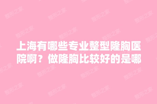 上海有哪些专业整型隆胸医院啊？做隆胸比较好的是哪家？帮忙推荐一...