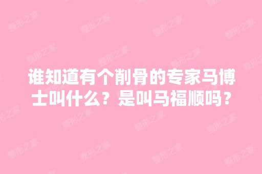 谁知道有个削骨的专家马博士叫什么？是叫马福顺吗？