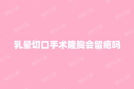 乳晕切口手术隆胸会留疤吗