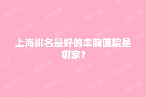 上海排名比较好的丰胸医院是哪家？