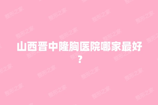 山西晋中隆胸医院哪家比较好？