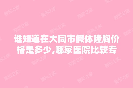 谁知道在大同市假体隆胸价格是多少,哪家医院比较专业？