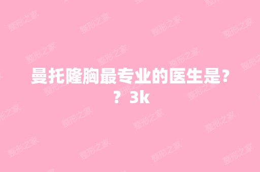 曼托隆胸哪家好的医生是？？3k