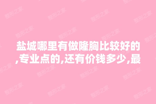 盐城哪里有做隆胸比较好的,专业点的,还有价钱多少,比较好有隆胸经...