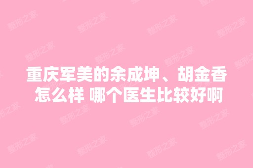 重庆军美的余成坤、胡金香 怎么样 哪个医生比较好啊