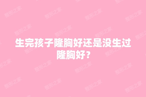 生完孩子隆胸好还是没生过隆胸好？