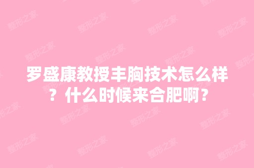 罗盛康教授丰胸技术怎么样？什么时候来合肥啊？