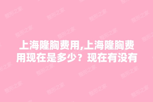 上海隆胸费用,上海隆胸费用现在是多少？现在有没有一个好的参考的...