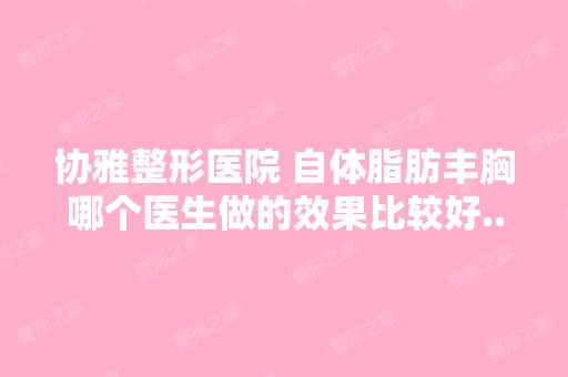 协雅整形医院 自体脂肪丰胸哪个医生做的效果比较好...