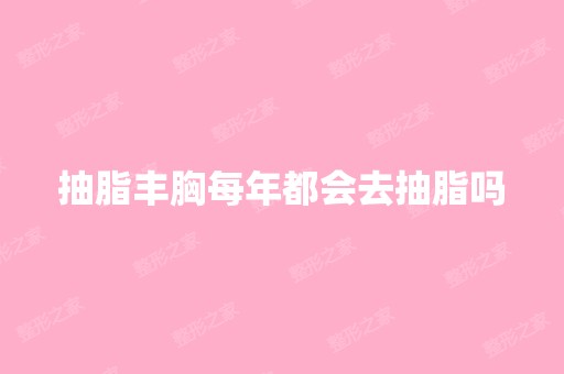 抽脂丰胸每年都会去抽脂吗