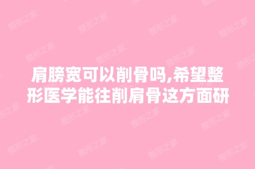 肩膀宽可以削骨吗,希望整形医学能往削肩骨这方面研究研究。有些女...