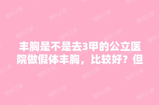 丰胸是不是去3甲的公立医院做假体丰胸，比较好？但...