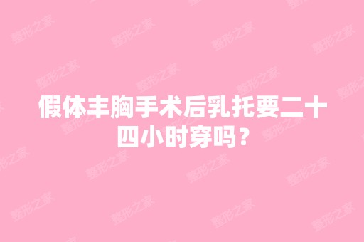 假体丰胸手术后乳托要二十四小时穿吗？