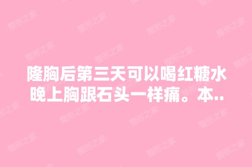 隆胸后第三天可以喝红糖水晚上胸跟石头一样痛。本...