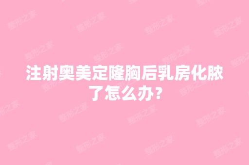 注射奥美定隆胸后乳房化脓了怎么办？