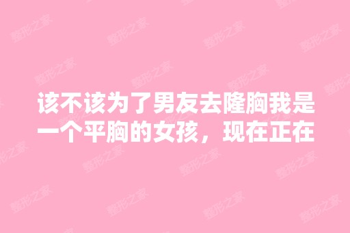 该不该为了男友去隆胸我是一个平胸的女孩，现在正在谈