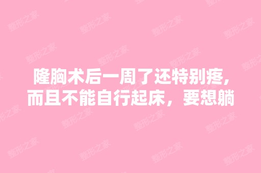 隆胸术后一周了还特别疼,而且不能自行起床，要想躺...