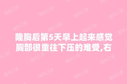 隆胸后第5天早上起来感觉胸部很重往下压的难受,右...