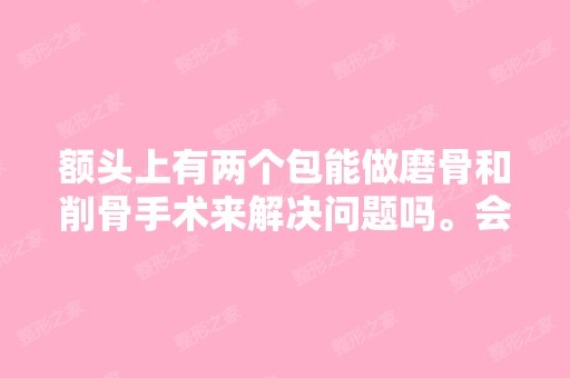 额头上有两个包能做磨骨和削骨手术来解决问题吗。会不会留疤和后遗...