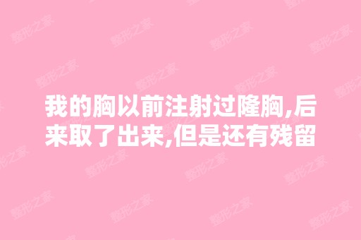 我的胸以前注射过隆胸,后来取了出来,但是还有残留,...