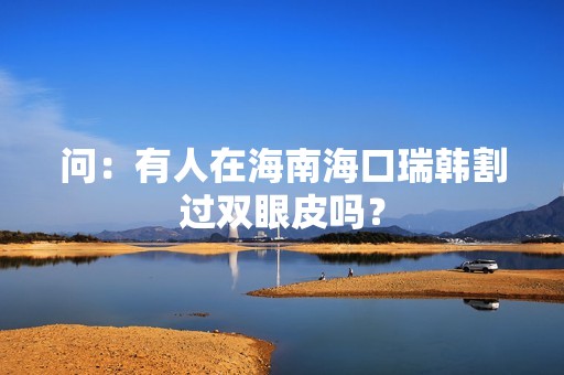 问：有人在海南海口瑞韩割过双眼皮吗？